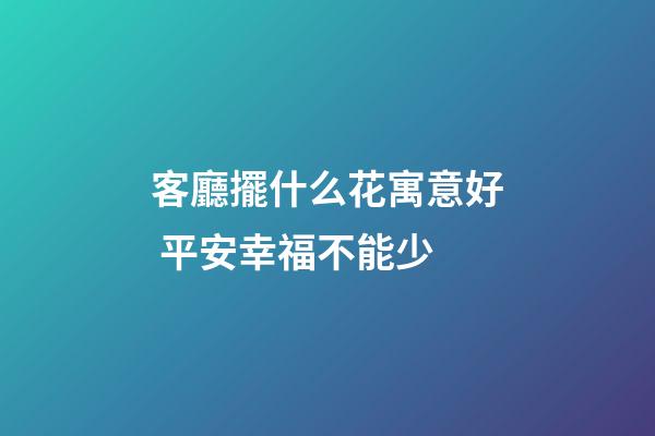 客廳擺什么花寓意好 平安幸福不能少